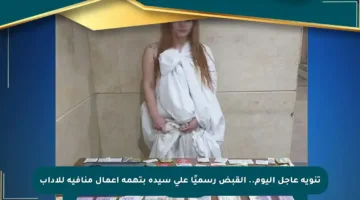 تنويه عاجل اليوم.. القبض رسميًا على سيدة بتهمة أعمال منافية للآداب